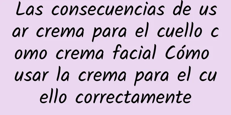 Las consecuencias de usar crema para el cuello como crema facial Cómo usar la crema para el cuello correctamente