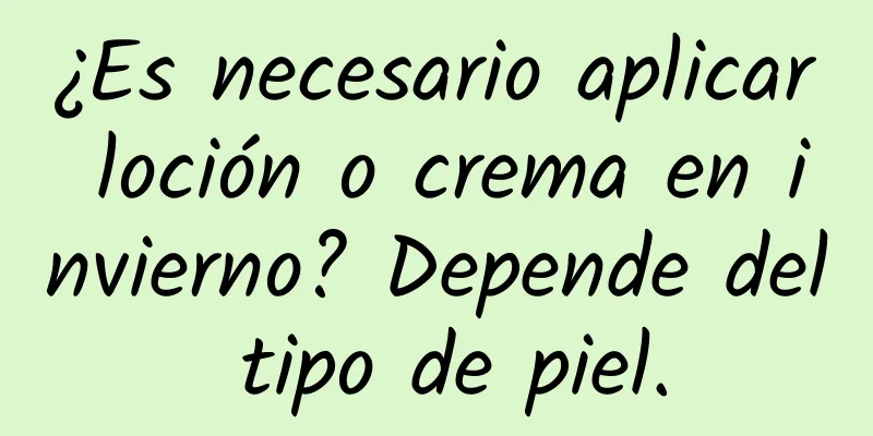 ¿Es necesario aplicar loción o crema en invierno? Depende del tipo de piel.