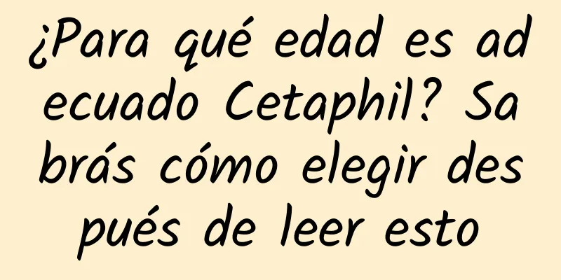 ¿Para qué edad es adecuado Cetaphil? Sabrás cómo elegir después de leer esto