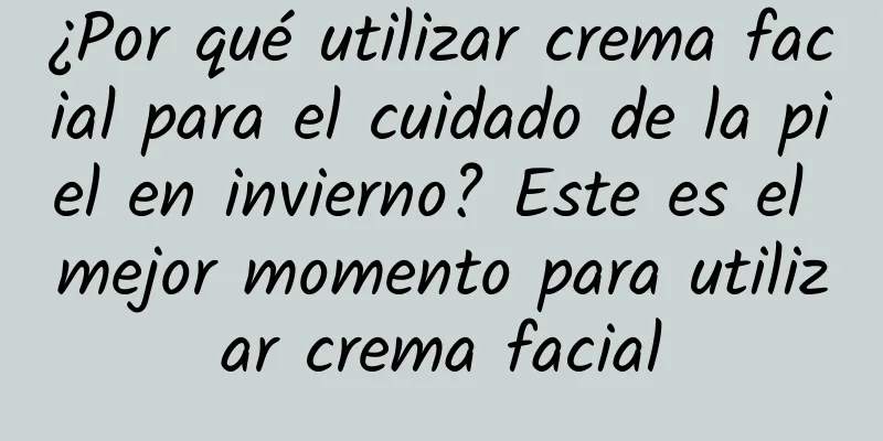 ¿Por qué utilizar crema facial para el cuidado de la piel en invierno? Este es el mejor momento para utilizar crema facial