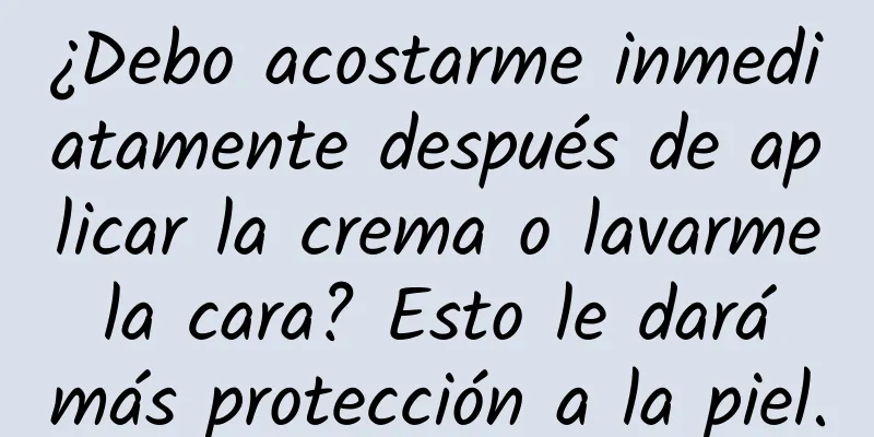 ¿Debo acostarme inmediatamente después de aplicar la crema o lavarme la cara? Esto le dará más protección a la piel.