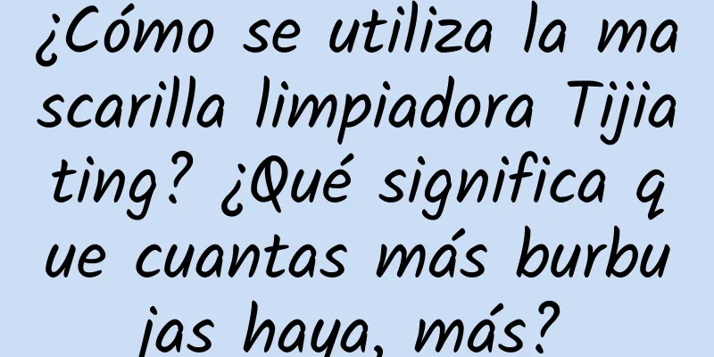 ¿Cómo se utiliza la mascarilla limpiadora Tijiating? ¿Qué significa que cuantas más burbujas haya, más?