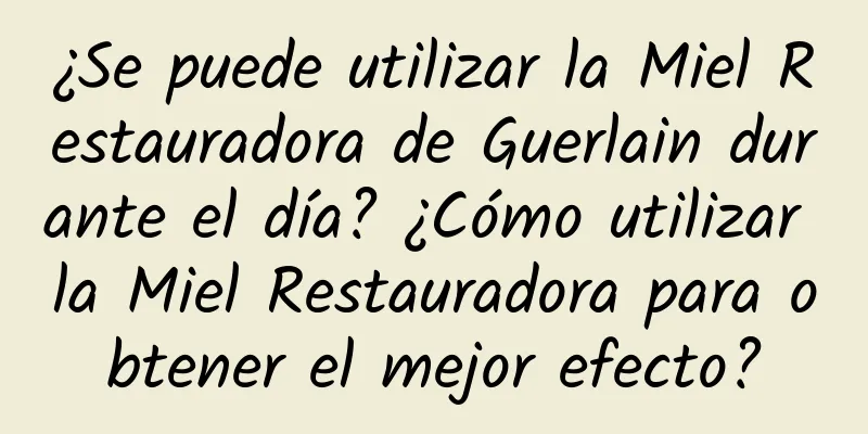 ¿Se puede utilizar la Miel Restauradora de Guerlain durante el día? ¿Cómo utilizar la Miel Restauradora para obtener el mejor efecto?