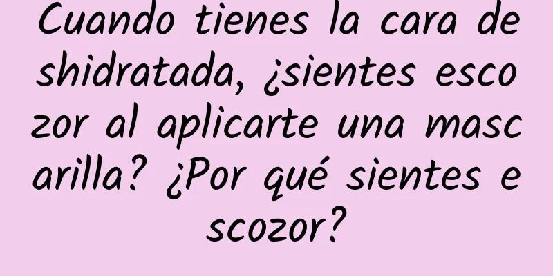 Cuando tienes la cara deshidratada, ¿sientes escozor al aplicarte una mascarilla? ¿Por qué sientes escozor?