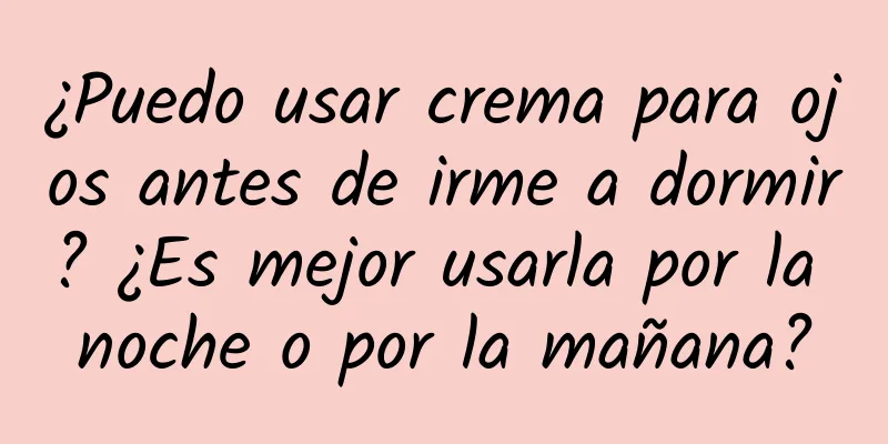 ¿Puedo usar crema para ojos antes de irme a dormir? ¿Es mejor usarla por la noche o por la mañana?