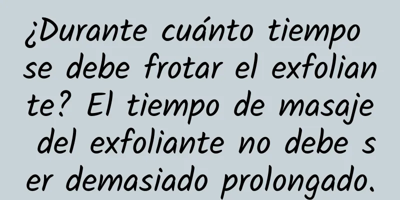 ¿Durante cuánto tiempo se debe frotar el exfoliante? El tiempo de masaje del exfoliante no debe ser demasiado prolongado.