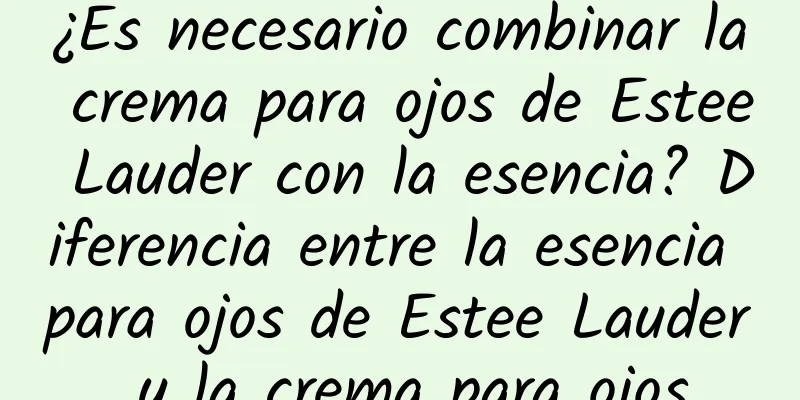 ¿Es necesario combinar la crema para ojos de Estee Lauder con la esencia? Diferencia entre la esencia para ojos de Estee Lauder y la crema para ojos