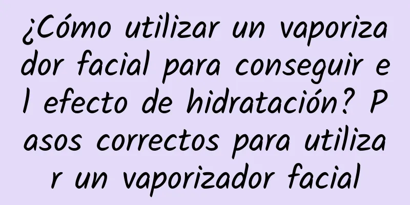 ¿Cómo utilizar un vaporizador facial para conseguir el efecto de hidratación? Pasos correctos para utilizar un vaporizador facial