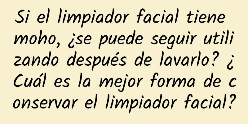 Si el limpiador facial tiene moho, ¿se puede seguir utilizando después de lavarlo? ¿Cuál es la mejor forma de conservar el limpiador facial?