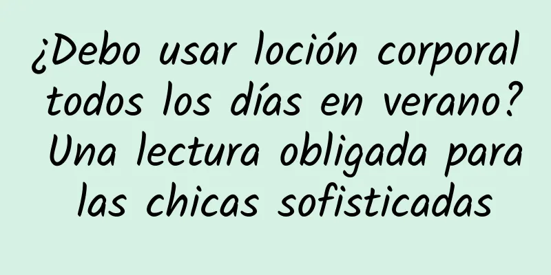 ¿Debo usar loción corporal todos los días en verano? Una lectura obligada para las chicas sofisticadas