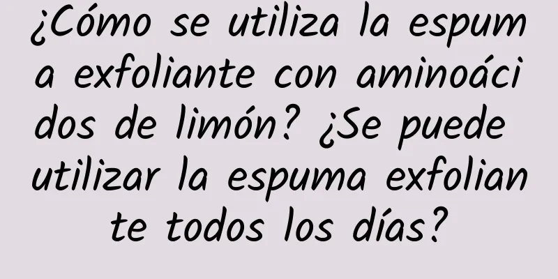 ¿Cómo se utiliza la espuma exfoliante con aminoácidos de limón? ¿Se puede utilizar la espuma exfoliante todos los días?