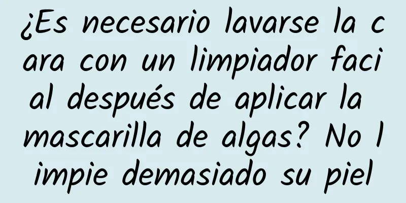 ¿Es necesario lavarse la cara con un limpiador facial después de aplicar la mascarilla de algas? No limpie demasiado su piel