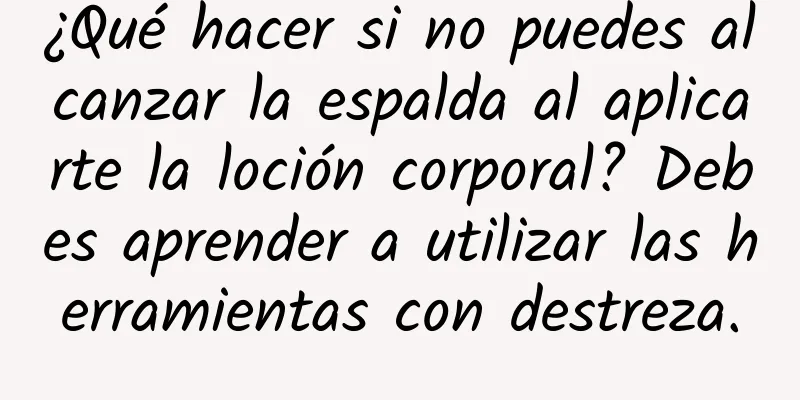 ¿Qué hacer si no puedes alcanzar la espalda al aplicarte la loción corporal? Debes aprender a utilizar las herramientas con destreza.