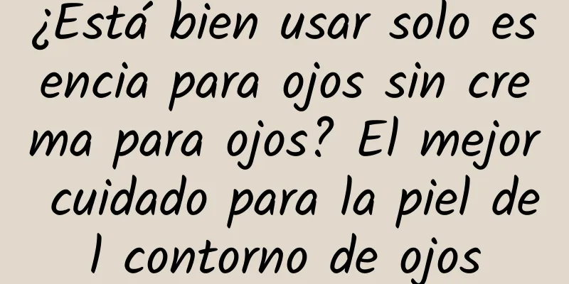 ¿Está bien usar solo esencia para ojos sin crema para ojos? El mejor cuidado para la piel del contorno de ojos