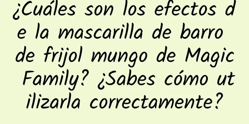 ¿Cuáles son los efectos de la mascarilla de barro de frijol mungo de Magic Family? ¿Sabes cómo utilizarla correctamente?