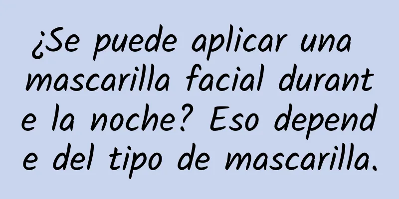 ¿Se puede aplicar una mascarilla facial durante la noche? Eso depende del tipo de mascarilla.