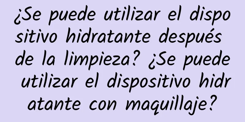 ¿Se puede utilizar el dispositivo hidratante después de la limpieza? ¿Se puede utilizar el dispositivo hidratante con maquillaje?