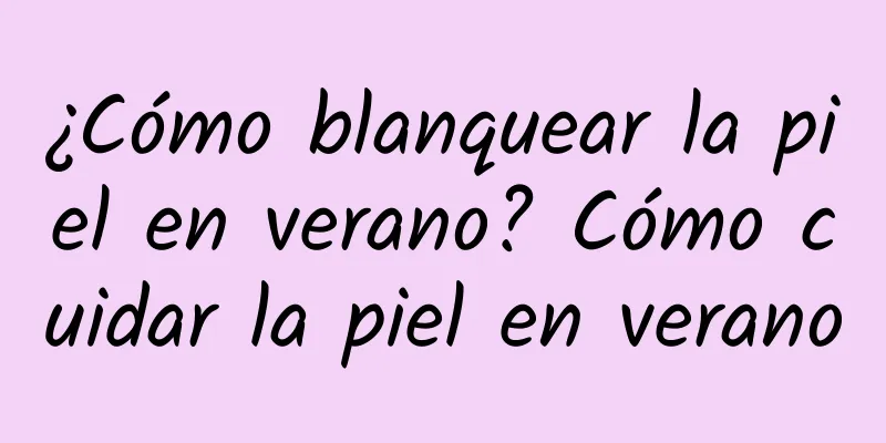 ¿Cómo blanquear la piel en verano? Cómo cuidar la piel en verano