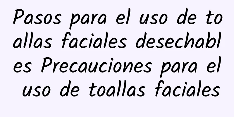 Pasos para el uso de toallas faciales desechables Precauciones para el uso de toallas faciales