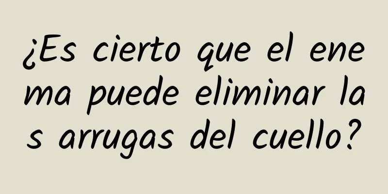 ¿Es cierto que el enema puede eliminar las arrugas del cuello?