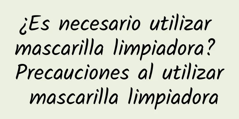 ¿Es necesario utilizar mascarilla limpiadora? Precauciones al utilizar mascarilla limpiadora