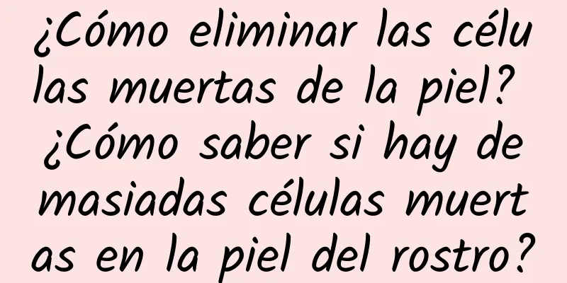 ¿Cómo eliminar las células muertas de la piel? ¿Cómo saber si hay demasiadas células muertas en la piel del rostro?