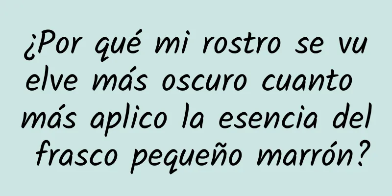 ¿Por qué mi rostro se vuelve más oscuro cuanto más aplico la esencia del frasco pequeño marrón?