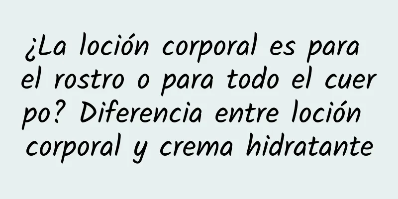 ¿La loción corporal es para el rostro o para todo el cuerpo? Diferencia entre loción corporal y crema hidratante