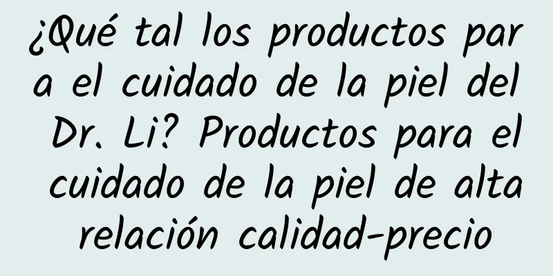 ¿Qué tal los productos para el cuidado de la piel del Dr. Li? Productos para el cuidado de la piel de alta relación calidad-precio