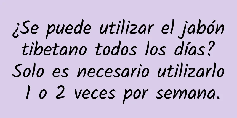 ¿Se puede utilizar el jabón tibetano todos los días? Solo es necesario utilizarlo 1 o 2 veces por semana.