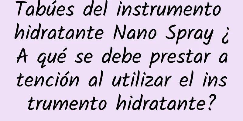 Tabúes del instrumento hidratante Nano Spray ¿A qué se debe prestar atención al utilizar el instrumento hidratante?