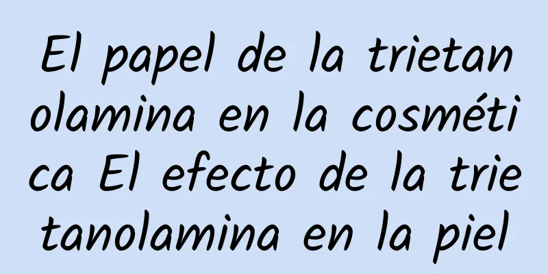 El papel de la trietanolamina en la cosmética El efecto de la trietanolamina en la piel