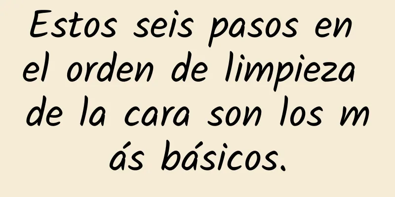 Estos seis pasos en el orden de limpieza de la cara son los más básicos.