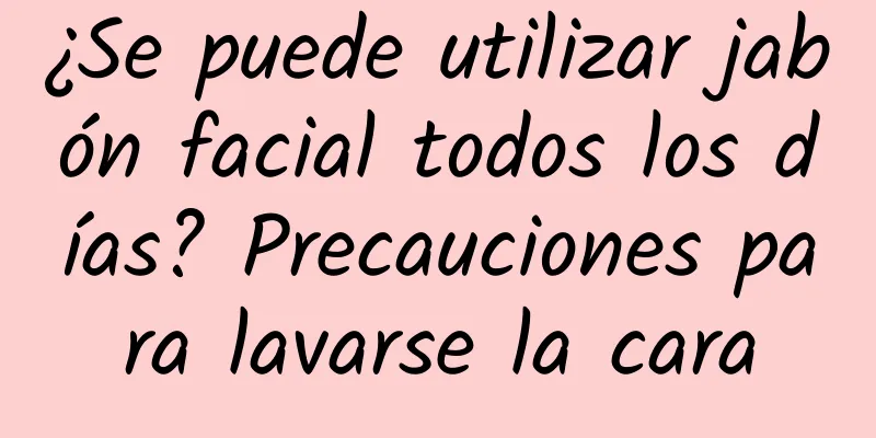 ¿Se puede utilizar jabón facial todos los días? Precauciones para lavarse la cara