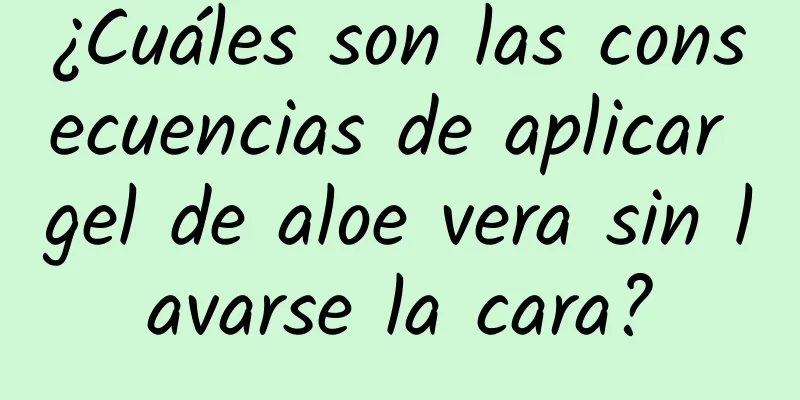 ¿Cuáles son las consecuencias de aplicar gel de aloe vera sin lavarse la cara?