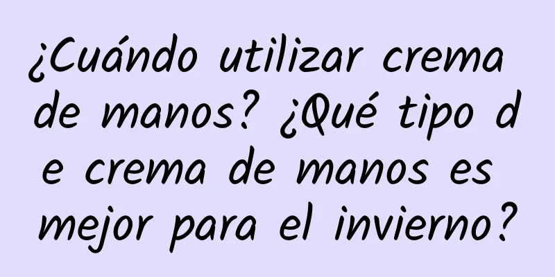 ¿Cuándo utilizar crema de manos? ¿Qué tipo de crema de manos es mejor para el invierno?