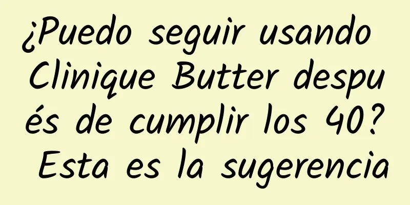 ¿Puedo seguir usando Clinique Butter después de cumplir los 40? Esta es la sugerencia