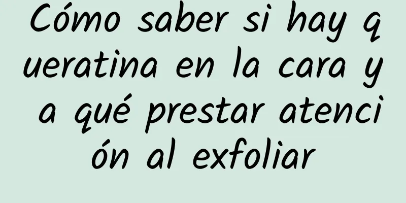 Cómo saber si hay queratina en la cara y a qué prestar atención al exfoliar