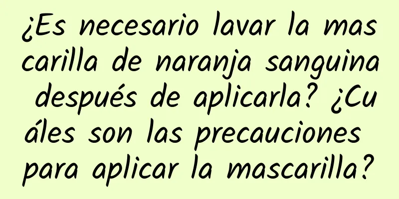 ¿Es necesario lavar la mascarilla de naranja sanguina después de aplicarla? ¿Cuáles son las precauciones para aplicar la mascarilla?