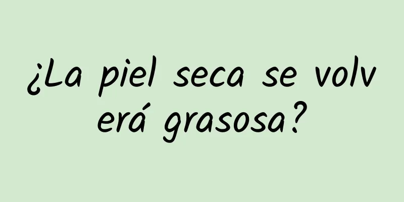 ¿La piel seca se volverá grasosa?