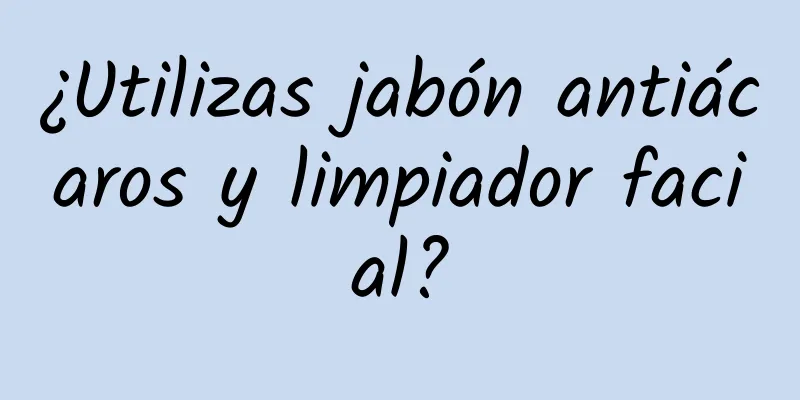 ¿Utilizas jabón antiácaros y limpiador facial?