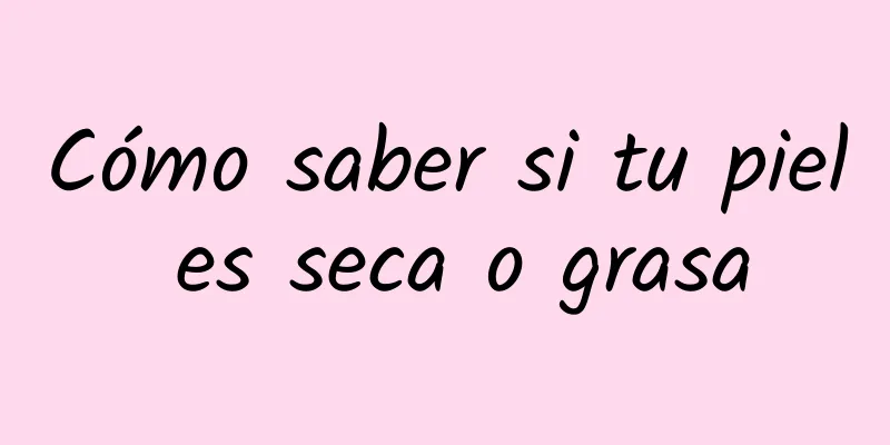 Cómo saber si tu piel es seca o grasa