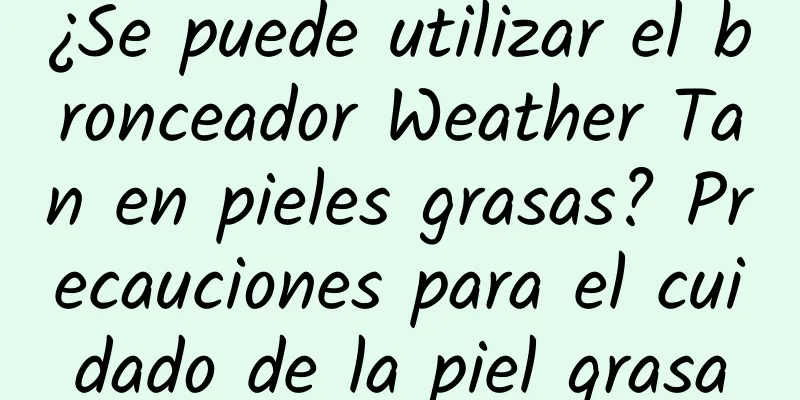 ¿Se puede utilizar el bronceador Weather Tan en pieles grasas? Precauciones para el cuidado de la piel grasa