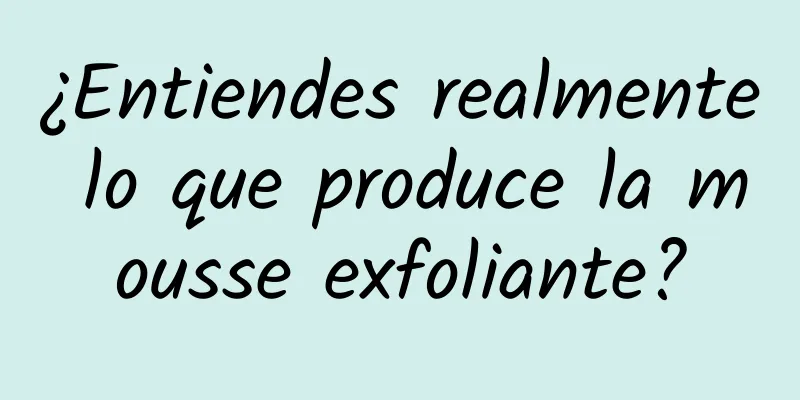 ¿Entiendes realmente lo que produce la mousse exfoliante?