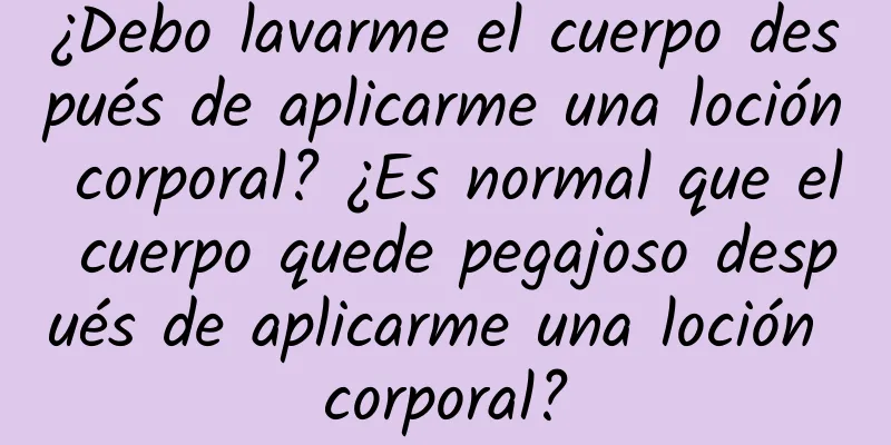 ¿Debo lavarme el cuerpo después de aplicarme una loción corporal? ¿Es normal que el cuerpo quede pegajoso después de aplicarme una loción corporal?