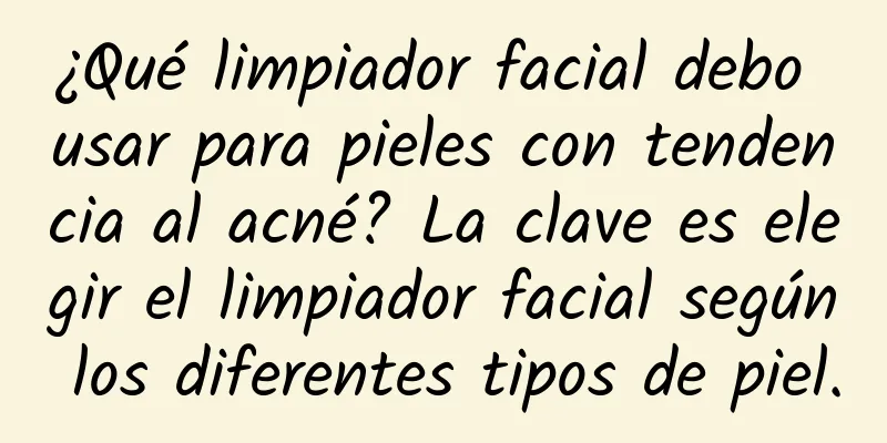 ¿Qué limpiador facial debo usar para pieles con tendencia al acné? La clave es elegir el limpiador facial según los diferentes tipos de piel.