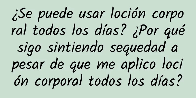 ¿Se puede usar loción corporal todos los días? ¿Por qué sigo sintiendo sequedad a pesar de que me aplico loción corporal todos los días?