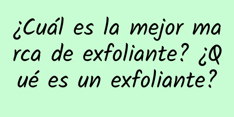 ¿Cuál es la mejor marca de exfoliante? ¿Qué es un exfoliante?