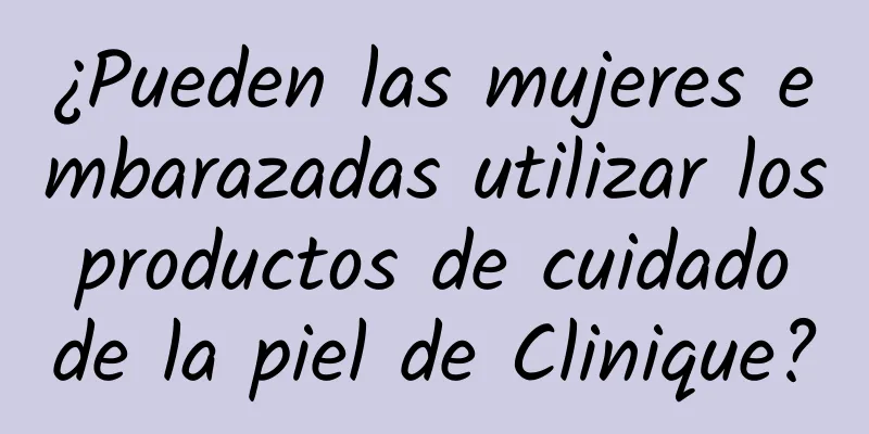 ¿Pueden las mujeres embarazadas utilizar los productos de cuidado de la piel de Clinique?