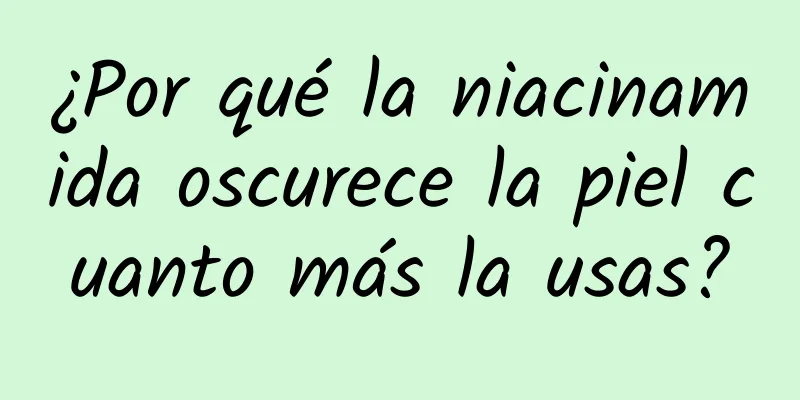 ¿Por qué la niacinamida oscurece la piel cuanto más la usas?